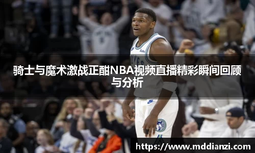 骑士与魔术激战正酣NBA视频直播精彩瞬间回顾与分析